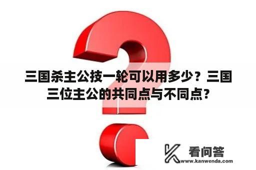 三国杀主公技一轮可以用多少？三国三位主公的共同点与不同点？