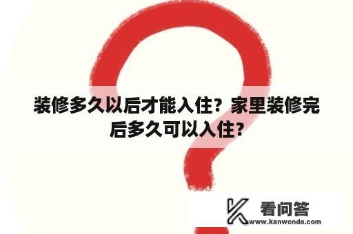 装修多久以后才能入住？家里装修完后多久可以入住？