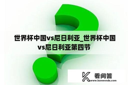  世界杯中国vs尼日利亚_世界杯中国vs尼日利亚第四节