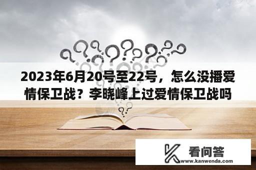 2023年6月20号至22号，怎么没播爱情保卫战？李晓峰上过爱情保卫战吗？