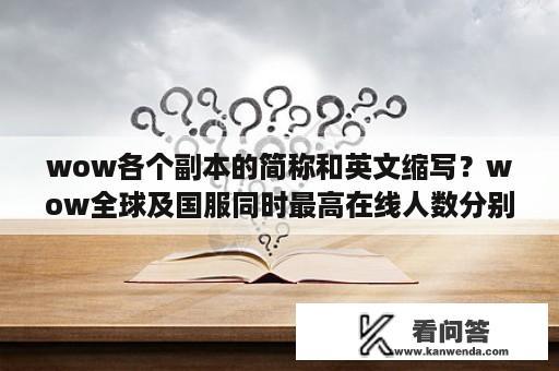 wow各个副本的简称和英文缩写？wow全球及国服同时最高在线人数分别是多少？