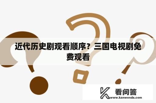 近代历史剧观看顺序？三国电视剧免费观看