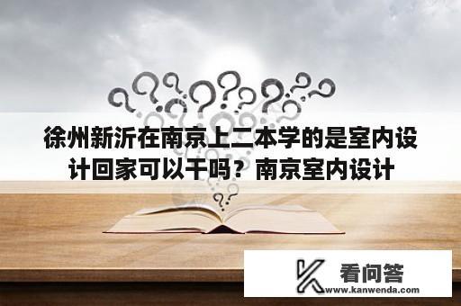 徐州新沂在南京上二本学的是室内设计回家可以干吗？南京室内设计