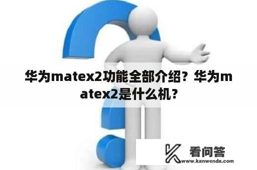 华为matex2功能全部介绍？华为matex2是什么机？