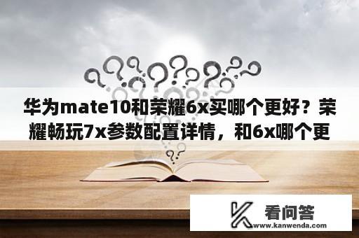 华为mate10和荣耀6x买哪个更好？荣耀畅玩7x参数配置详情，和6x哪个更好？