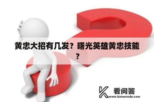 黄忠大招有几发？曙光英雄黄忠技能？