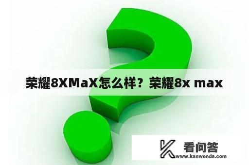 荣耀8XMaX怎么样？荣耀8x max