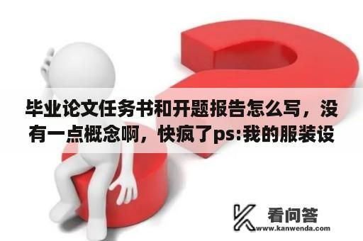 毕业论文任务书和开题报告怎么写，没有一点概念啊，快疯了ps:我的服装设计专业的？专科的毕业论文一般多少字数？