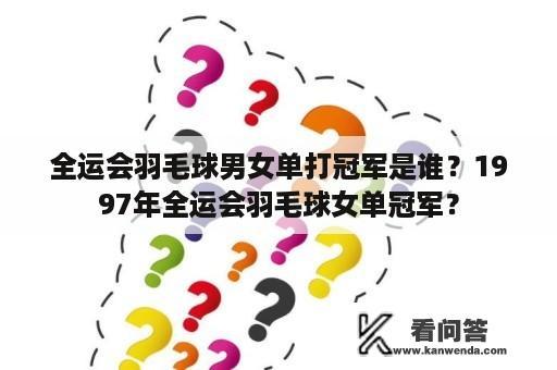 全运会羽毛球男女单打冠军是谁？1997年全运会羽毛球女单冠军？