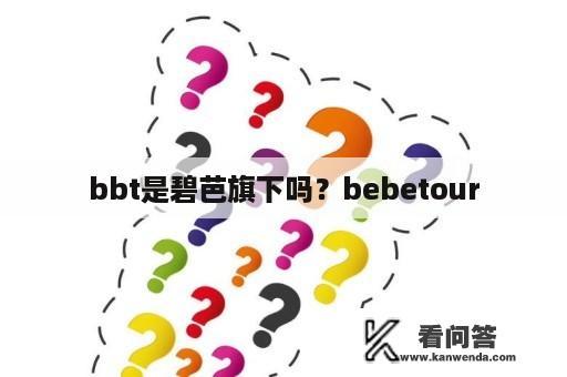 bbt是碧芭旗下吗？bebetour