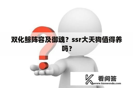 双化鲸阵容及御魂？ssr大天狗值得养吗？