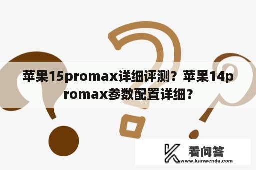 苹果15promax详细评测？苹果14promax参数配置详细？