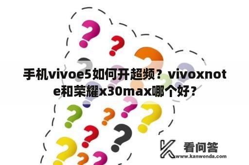 手机vivoe5如何开超频？vivoxnote和荣耀x30max哪个好？