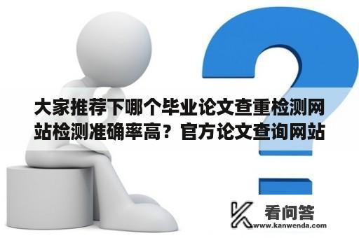 大家推荐下哪个毕业论文查重检测网站检测准确率高？官方论文查询网站有几个？