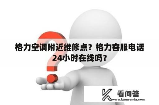 格力空调附近维修点？格力客服电话24小时在线吗？