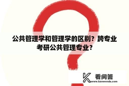 公共管理学和管理学的区别？跨专业考研公共管理专业？