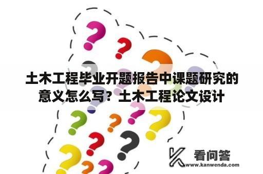 土木工程毕业开题报告中课题研究的意义怎么写？土木工程论文设计