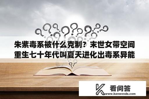 朱紫毒系被什么克制？末世女带空间重生七十年代叫夏天进化出毒系异能？