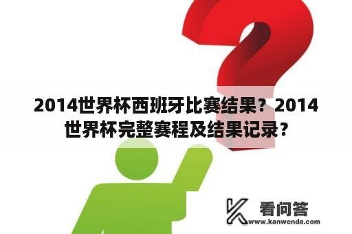 2014世界杯西班牙比赛结果？2014世界杯完整赛程及结果记录？