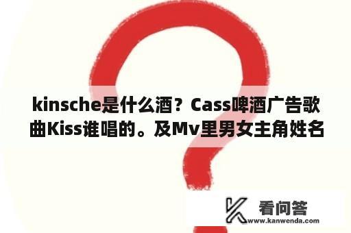 kinsche是什么酒？Cass啤酒广告歌曲Kiss谁唱的。及Mv里男女主角姓名？