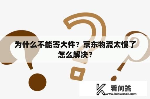 为什么不能寄大件？京东物流太慢了怎么解决？