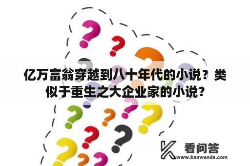 亿万富翁穿越到八十年代的小说？类似于重生之大企业家的小说？