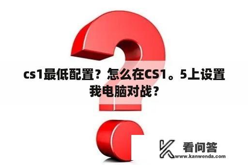 cs1最低配置？怎么在CS1。5上设置我电脑对战？