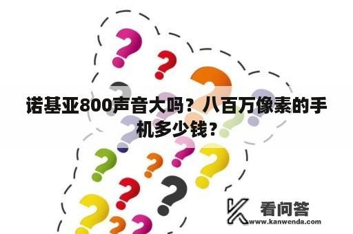 诺基亚800声音大吗？八百万像素的手机多少钱？