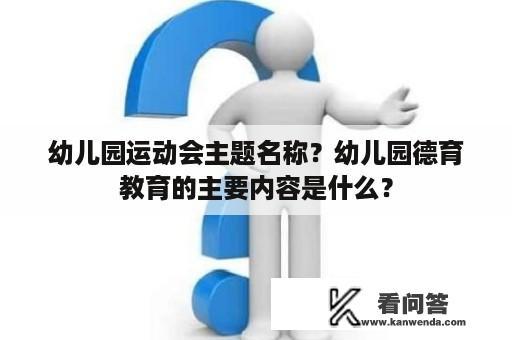 幼儿园运动会主题名称？幼儿园德育教育的主要内容是什么？