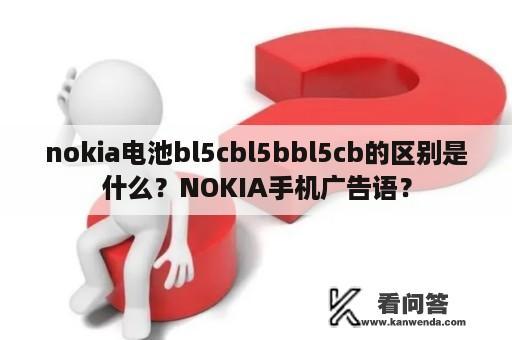 nokia电池bl5cbl5bbl5cb的区别是什么？NOKIA手机广告语？