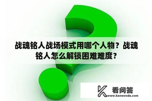 战魂铭人战场模式用哪个人物？战魂铭人怎么解锁困难难度？