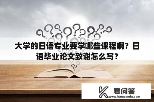 大学的日语专业要学哪些课程啊？日语毕业论文致谢怎么写？