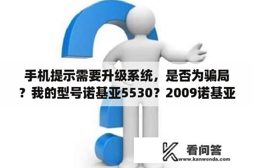 手机提示需要升级系统，是否为骗局？我的型号诺基亚5530？2009诺基亚所有机型？