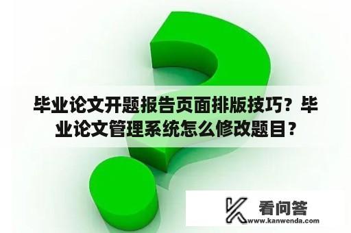 毕业论文开题报告页面排版技巧？毕业论文管理系统怎么修改题目？