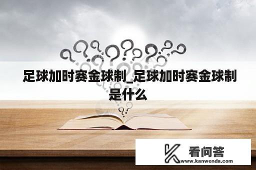  足球加时赛金球制_足球加时赛金球制是什么