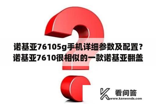 诺基亚76105g手机详细参数及配置？诺基亚7610很相似的一款诺基亚翻盖手机？