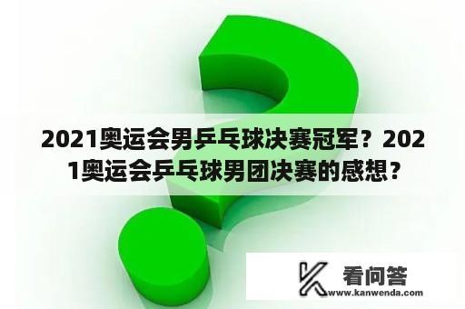 2021奥运会男乒乓球决赛冠军？2021奥运会乒乓球男团决赛的感想？