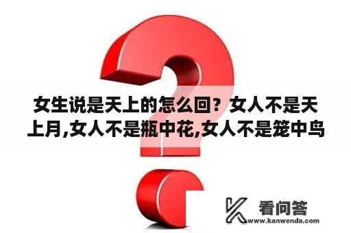 女生说是天上的怎么回？女人不是天上月,女人不是瓶中花,女人不是笼中鸟,女人不是墙头草是什么意思？