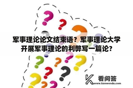 军事理论论文结束语？军事理论大学开展军事理论的利弊写一篇论？