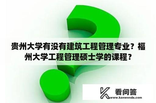 贵州大学有没有建筑工程管理专业？福州大学工程管理硕士学的课程？