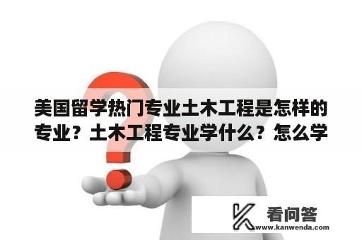 美国留学热门专业土木工程是怎样的专业？土木工程专业学什么？怎么学？