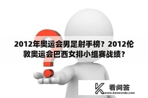 2012年奥运会男足射手榜？2012伦敦奥运会巴西女排小组赛战绩？