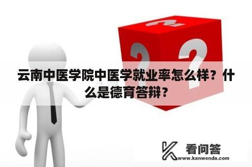 云南中医学院中医学就业率怎么样？什么是德育答辩？