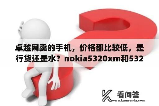 卓越网卖的手机，价格都比较低，是行货还是水？nokia5320xm和5320有区别吗？