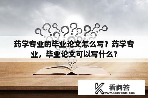 药学专业的毕业论文怎么写？药学专业，毕业论文可以写什么？