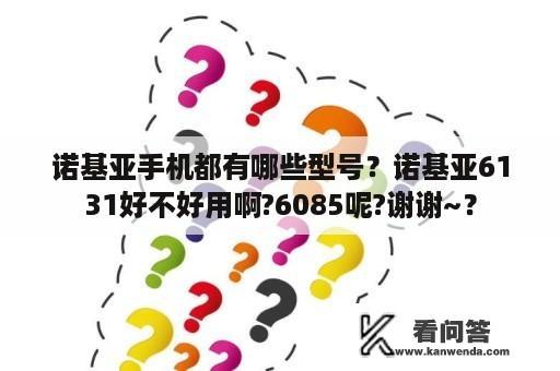 诺基亚手机都有哪些型号？诺基亚6131好不好用啊?6085呢?谢谢~？