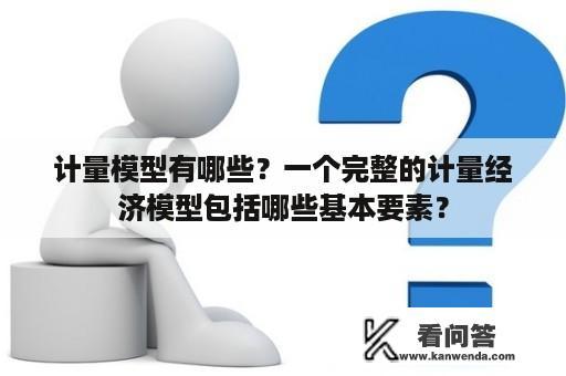 计量模型有哪些？一个完整的计量经济模型包括哪些基本要素？