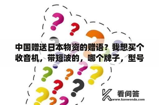 中国赠送日本物资的赠语？我想买个收音机，带短波的，哪个牌子，型号的好？