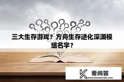 三大生存游戏？方舟生存进化深渊模组名字？