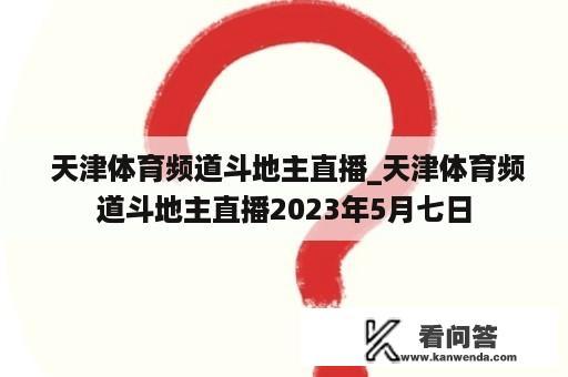  天津体育频道斗地主直播_天津体育频道斗地主直播2023年5月七日